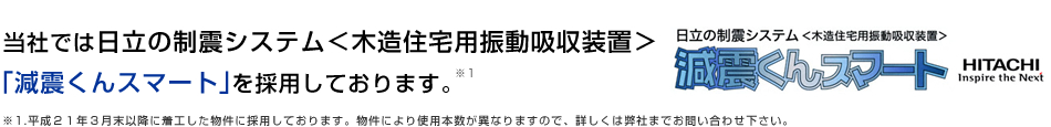 当社では日立の制震システム＜木造住宅用振動吸収装置＞「減震くんスマート」を採用しております。