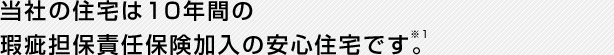 当社の住宅は１０年間の瑕疵担保責任保険加入の安心住宅です。